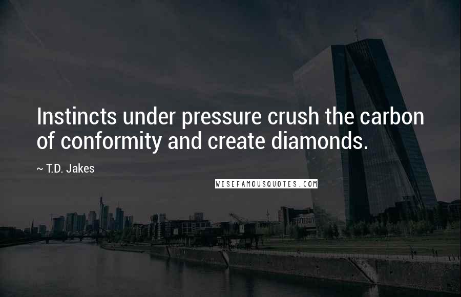 T.D. Jakes Quotes: Instincts under pressure crush the carbon of conformity and create diamonds.