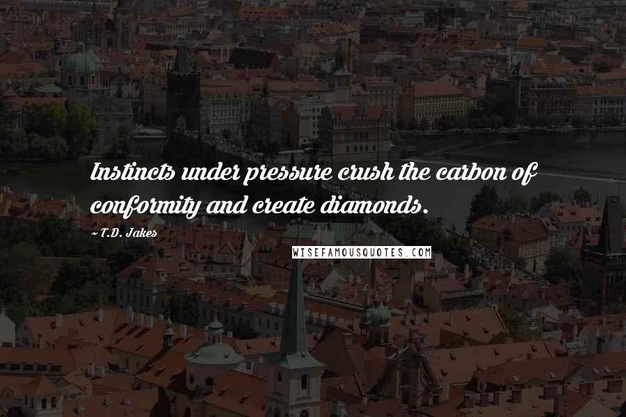 T.D. Jakes Quotes: Instincts under pressure crush the carbon of conformity and create diamonds.