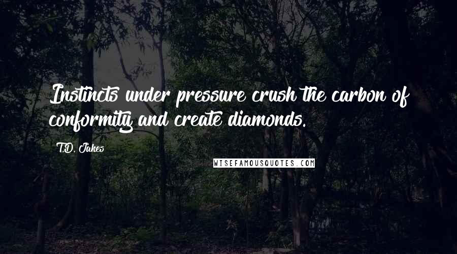 T.D. Jakes Quotes: Instincts under pressure crush the carbon of conformity and create diamonds.