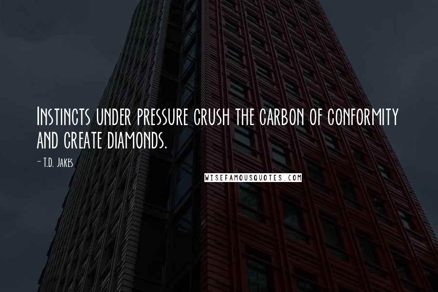 T.D. Jakes Quotes: Instincts under pressure crush the carbon of conformity and create diamonds.