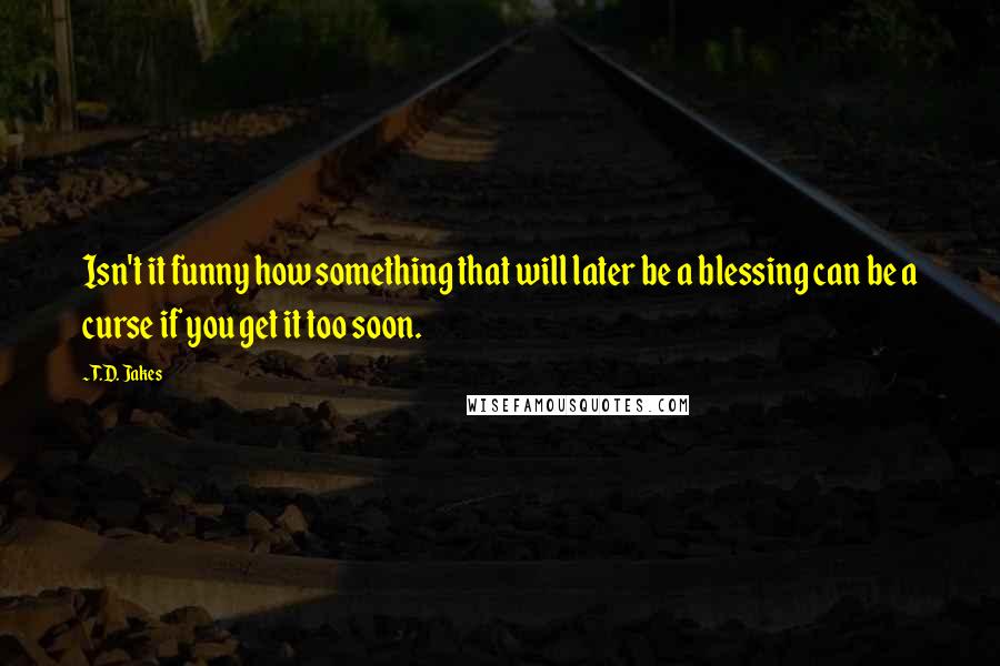 T.D. Jakes Quotes: Isn't it funny how something that will later be a blessing can be a curse if you get it too soon.