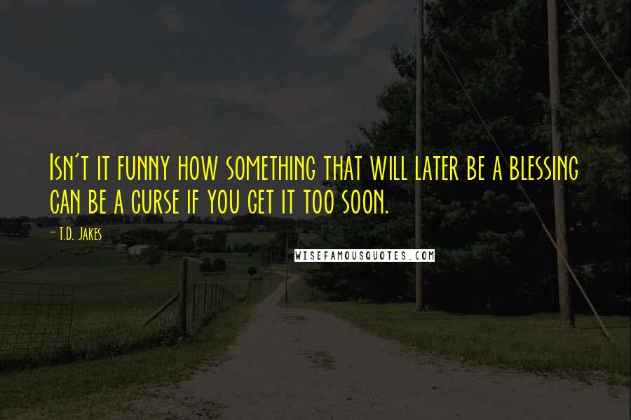 T.D. Jakes Quotes: Isn't it funny how something that will later be a blessing can be a curse if you get it too soon.