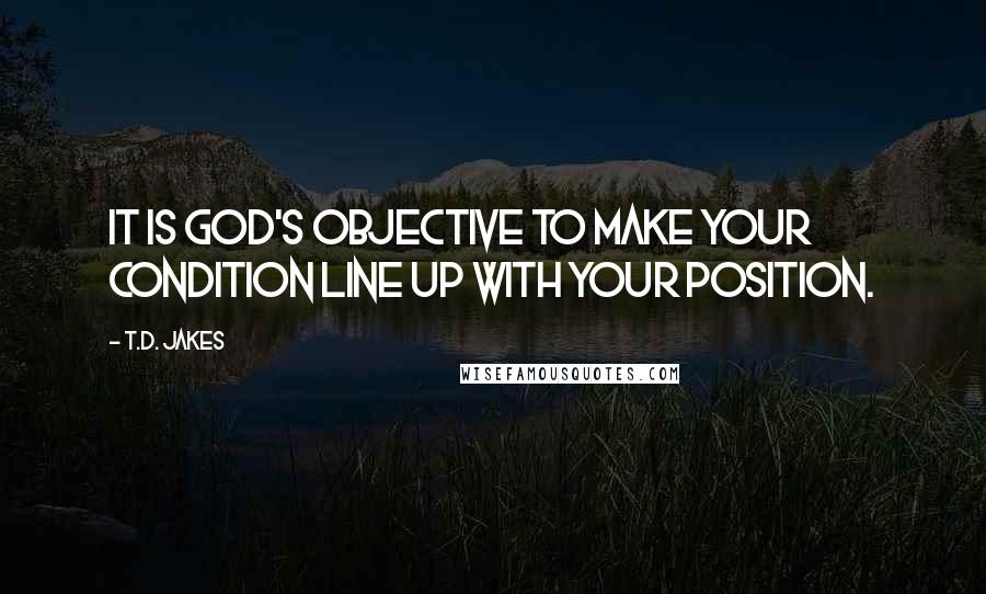 T.D. Jakes Quotes: It is God's objective to make your condition line up with your position.