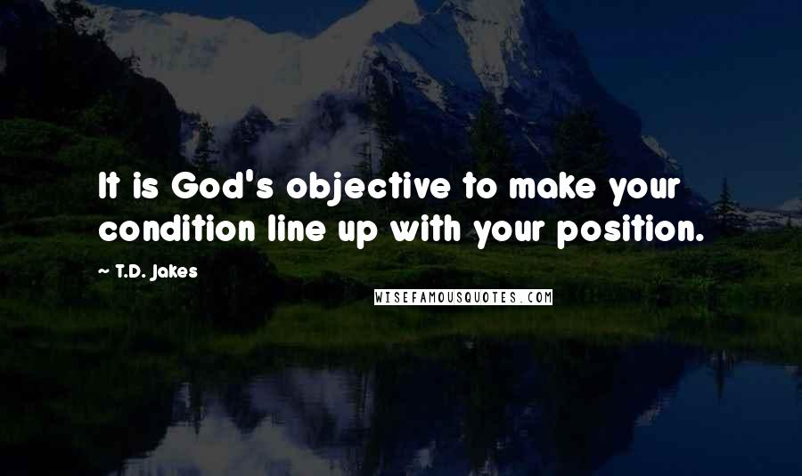 T.D. Jakes Quotes: It is God's objective to make your condition line up with your position.