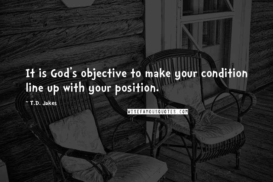 T.D. Jakes Quotes: It is God's objective to make your condition line up with your position.