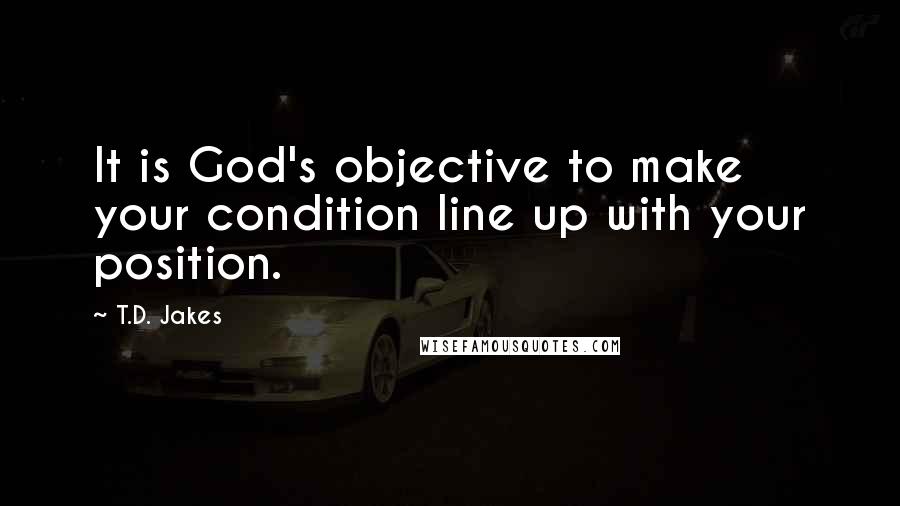 T.D. Jakes Quotes: It is God's objective to make your condition line up with your position.