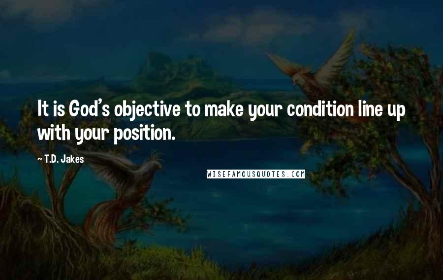 T.D. Jakes Quotes: It is God's objective to make your condition line up with your position.