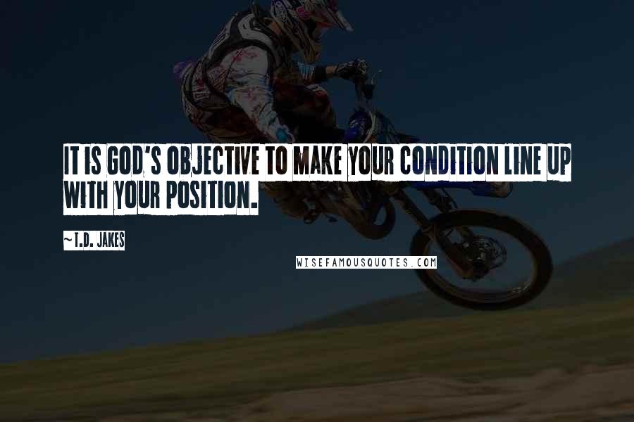 T.D. Jakes Quotes: It is God's objective to make your condition line up with your position.