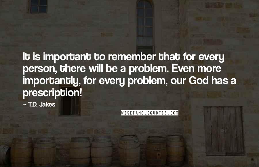 T.D. Jakes Quotes: It is important to remember that for every person, there will be a problem. Even more importantly, for every problem, our God has a prescription!