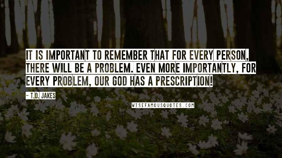 T.D. Jakes Quotes: It is important to remember that for every person, there will be a problem. Even more importantly, for every problem, our God has a prescription!