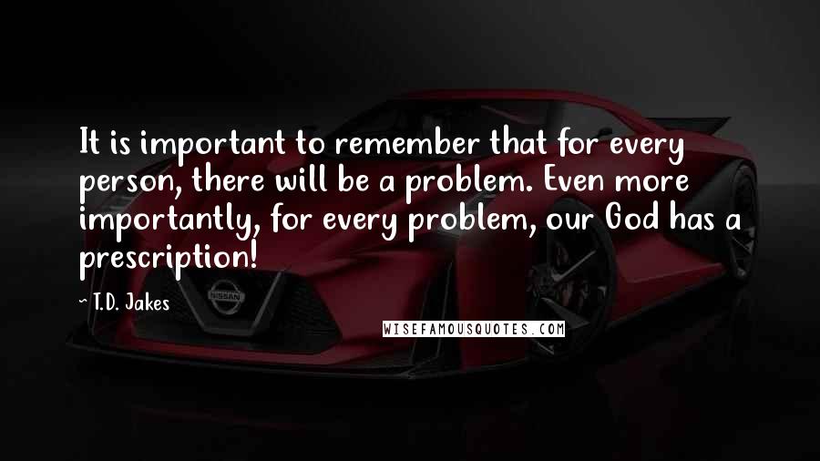 T.D. Jakes Quotes: It is important to remember that for every person, there will be a problem. Even more importantly, for every problem, our God has a prescription!
