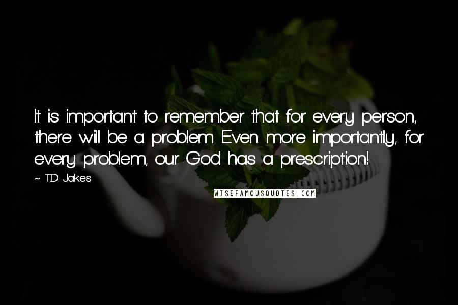 T.D. Jakes Quotes: It is important to remember that for every person, there will be a problem. Even more importantly, for every problem, our God has a prescription!