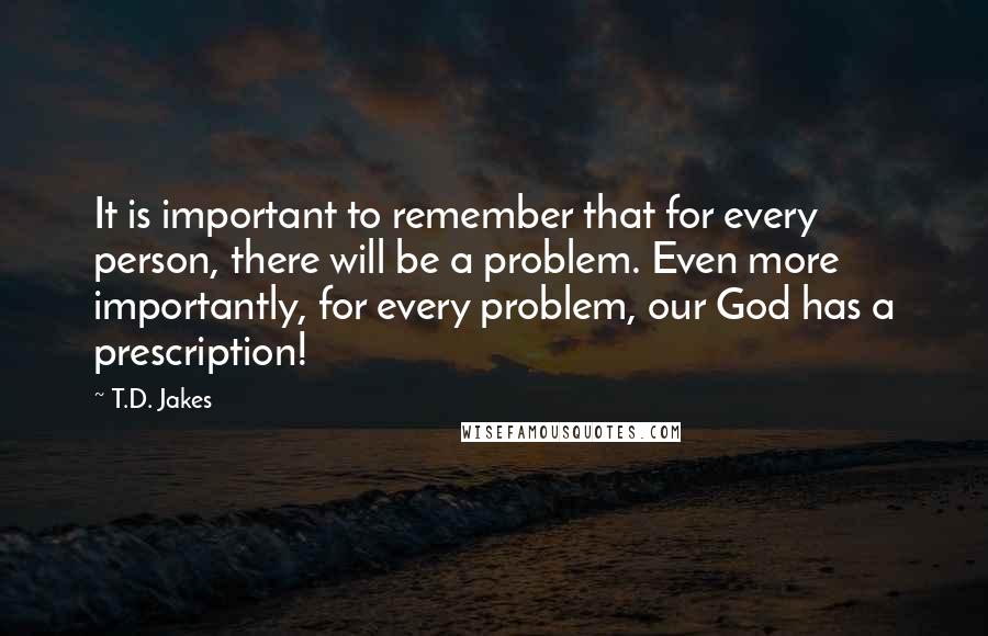 T.D. Jakes Quotes: It is important to remember that for every person, there will be a problem. Even more importantly, for every problem, our God has a prescription!