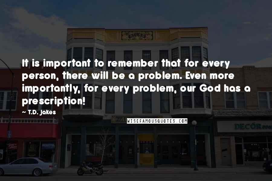 T.D. Jakes Quotes: It is important to remember that for every person, there will be a problem. Even more importantly, for every problem, our God has a prescription!