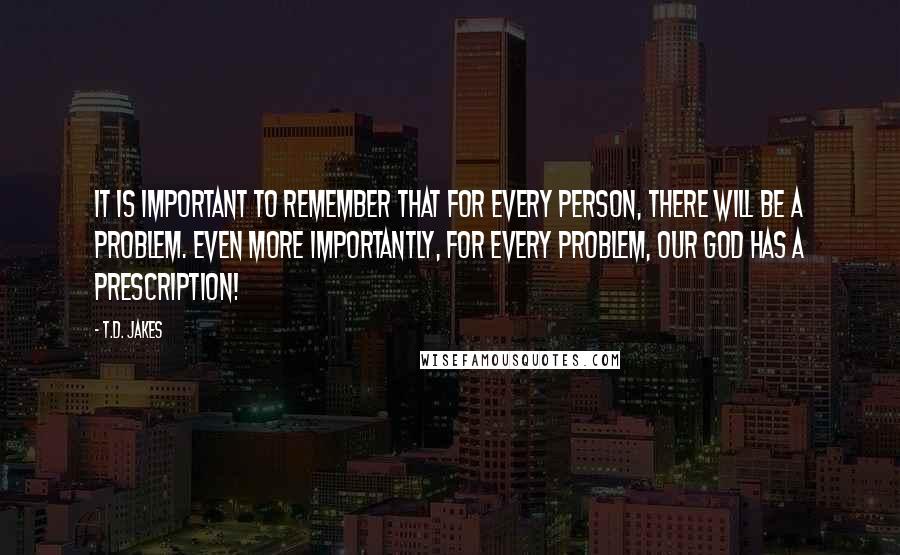 T.D. Jakes Quotes: It is important to remember that for every person, there will be a problem. Even more importantly, for every problem, our God has a prescription!