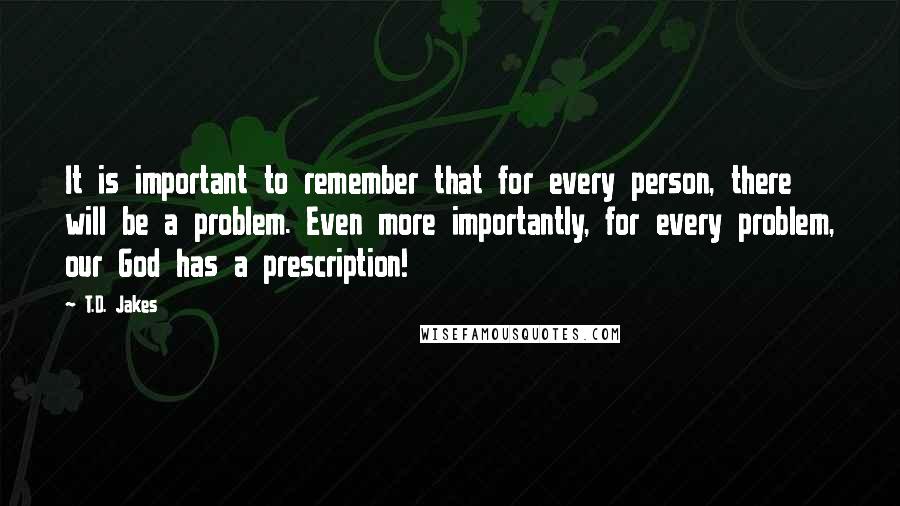 T.D. Jakes Quotes: It is important to remember that for every person, there will be a problem. Even more importantly, for every problem, our God has a prescription!