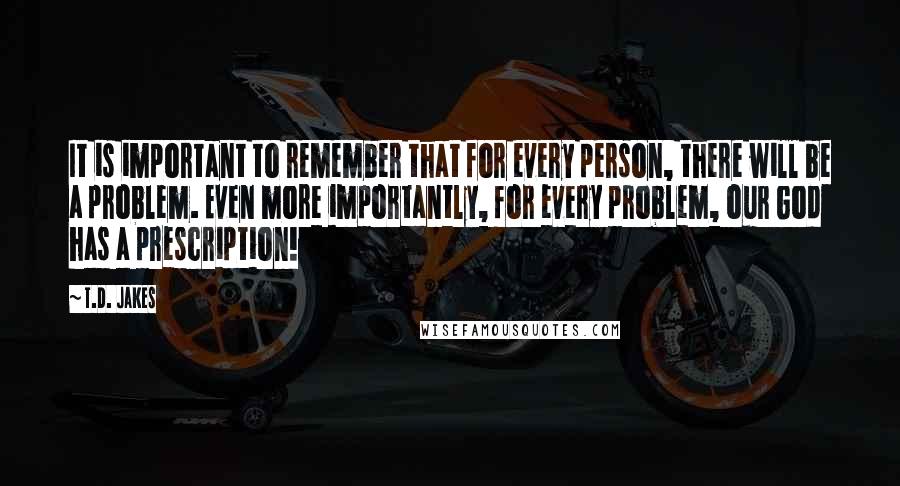 T.D. Jakes Quotes: It is important to remember that for every person, there will be a problem. Even more importantly, for every problem, our God has a prescription!