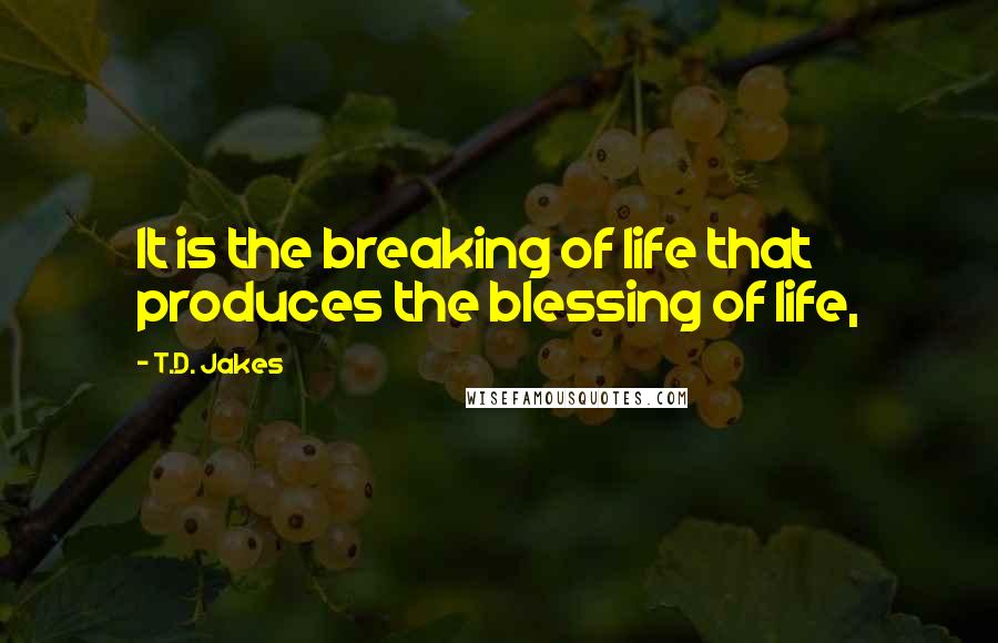 T.D. Jakes Quotes: It is the breaking of life that produces the blessing of life,