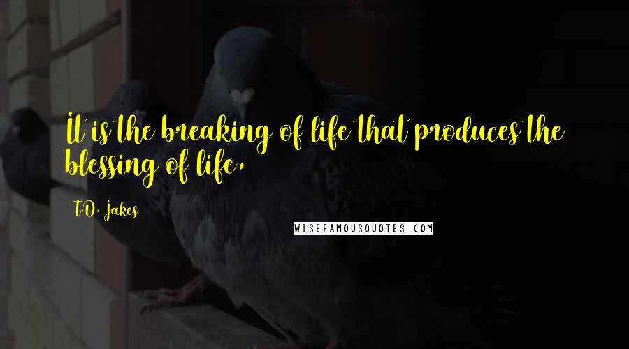 T.D. Jakes Quotes: It is the breaking of life that produces the blessing of life,