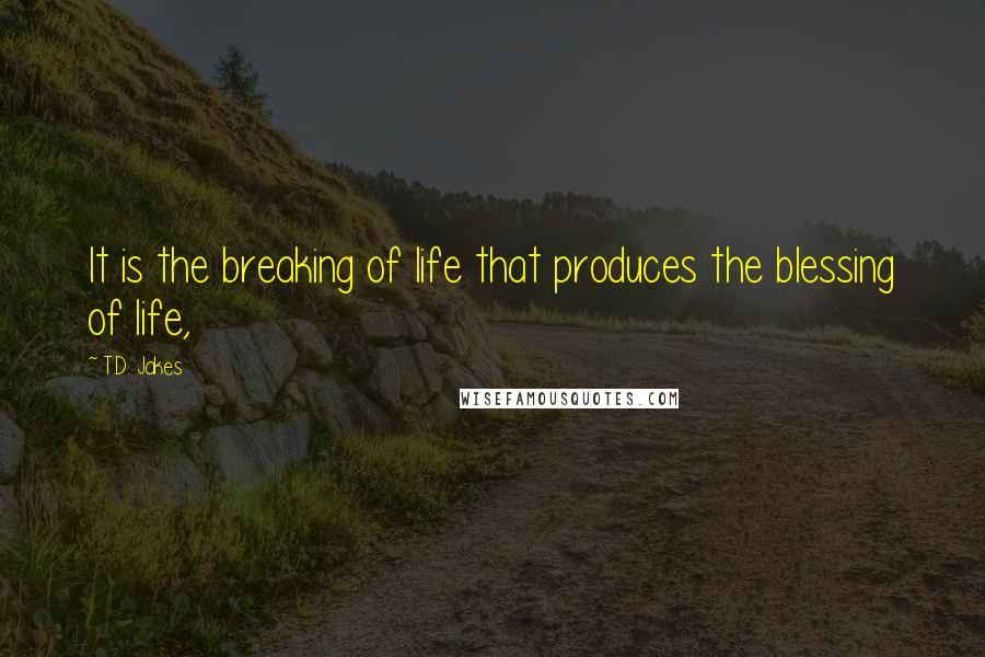 T.D. Jakes Quotes: It is the breaking of life that produces the blessing of life,