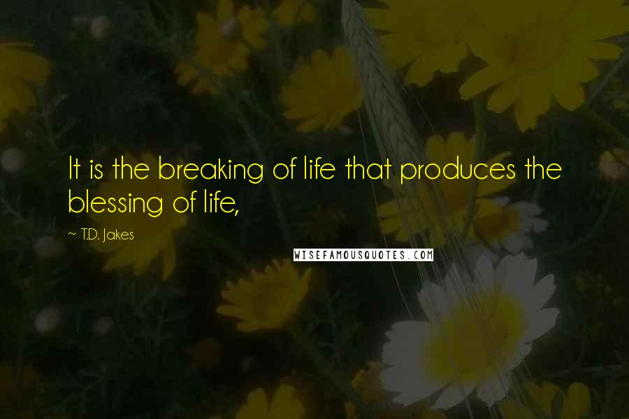 T.D. Jakes Quotes: It is the breaking of life that produces the blessing of life,