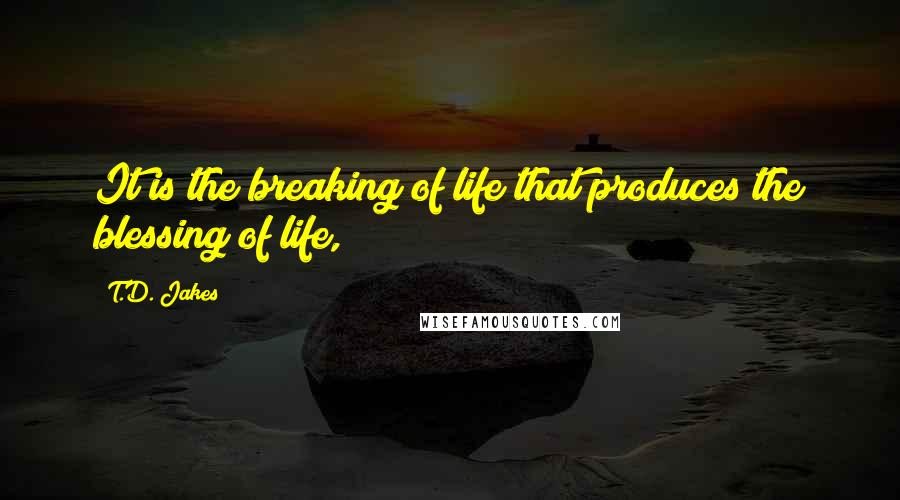 T.D. Jakes Quotes: It is the breaking of life that produces the blessing of life,