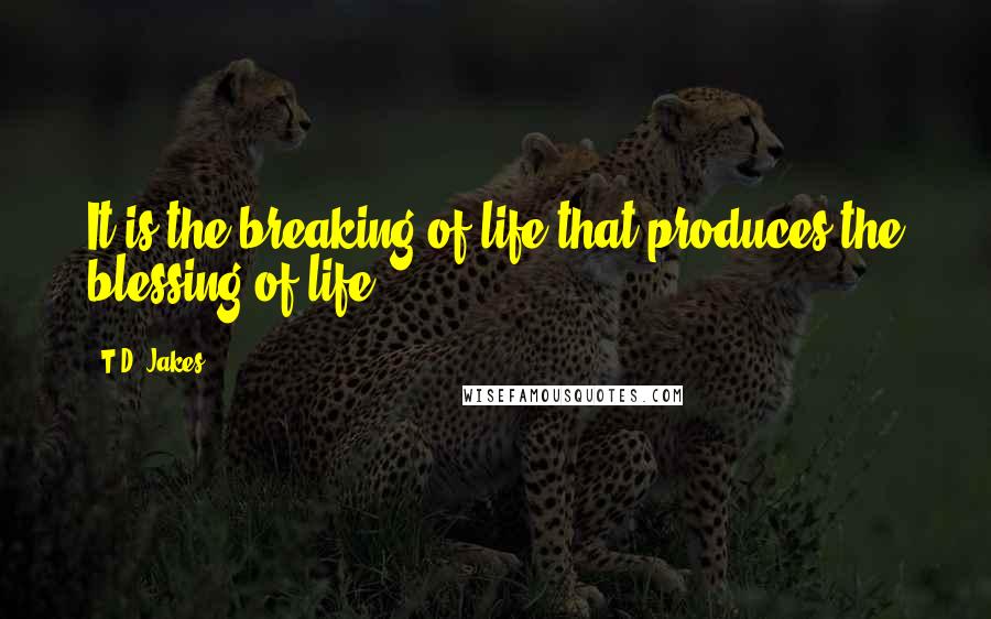 T.D. Jakes Quotes: It is the breaking of life that produces the blessing of life,