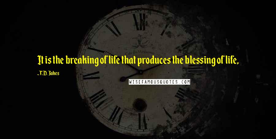 T.D. Jakes Quotes: It is the breaking of life that produces the blessing of life,