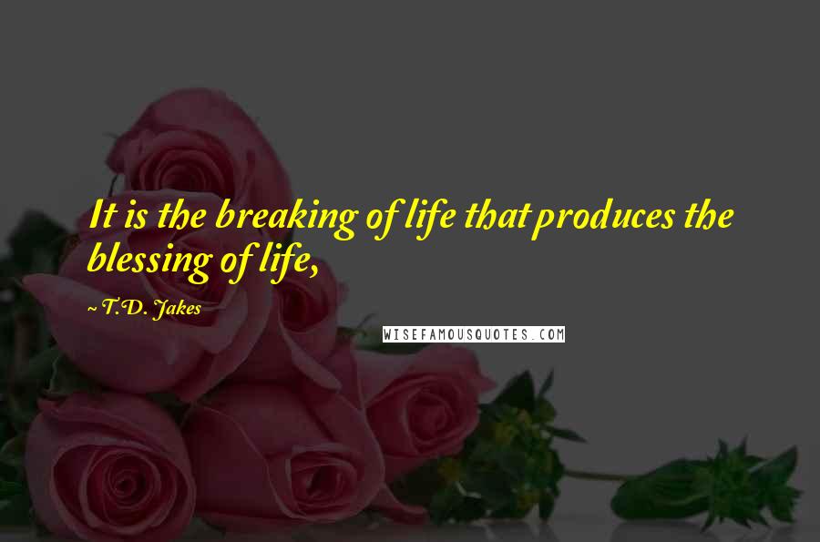 T.D. Jakes Quotes: It is the breaking of life that produces the blessing of life,