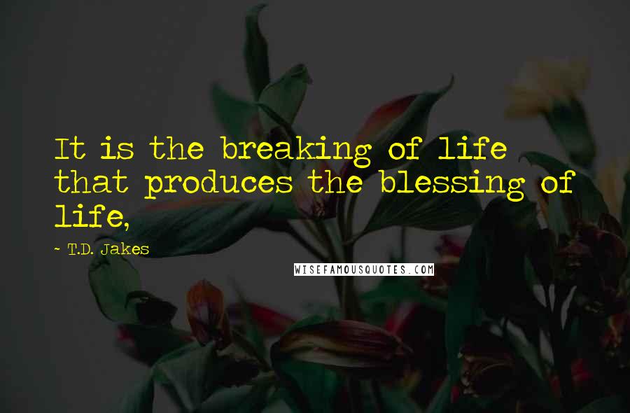 T.D. Jakes Quotes: It is the breaking of life that produces the blessing of life,