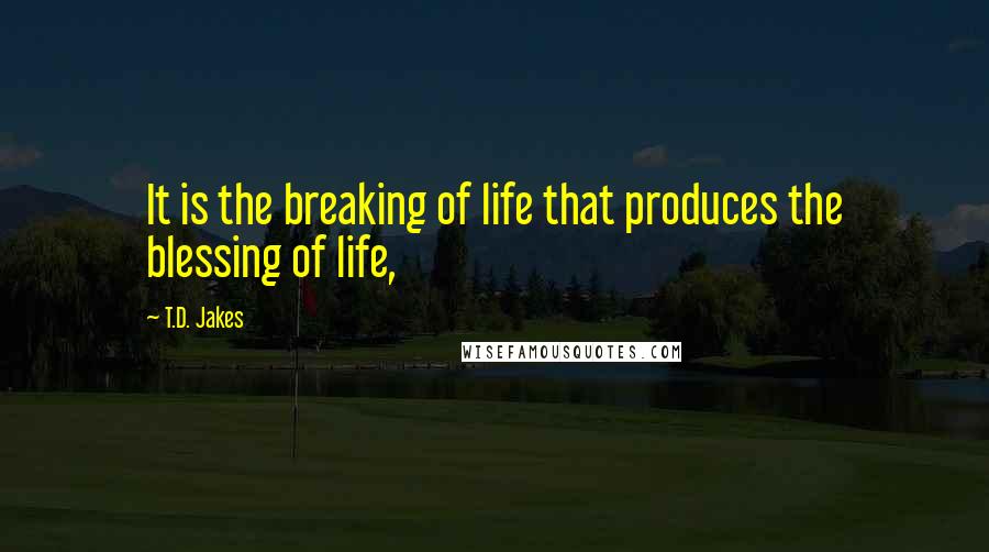 T.D. Jakes Quotes: It is the breaking of life that produces the blessing of life,