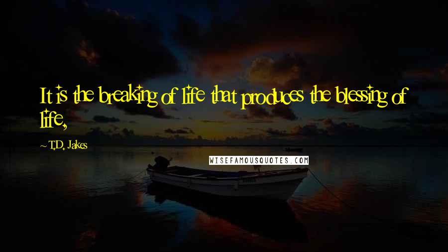 T.D. Jakes Quotes: It is the breaking of life that produces the blessing of life,
