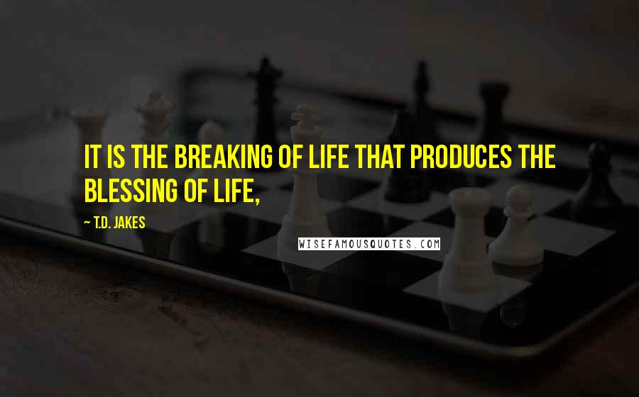 T.D. Jakes Quotes: It is the breaking of life that produces the blessing of life,