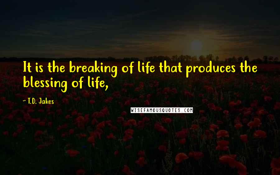 T.D. Jakes Quotes: It is the breaking of life that produces the blessing of life,