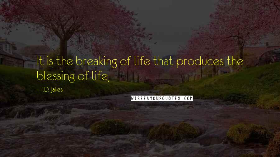 T.D. Jakes Quotes: It is the breaking of life that produces the blessing of life,