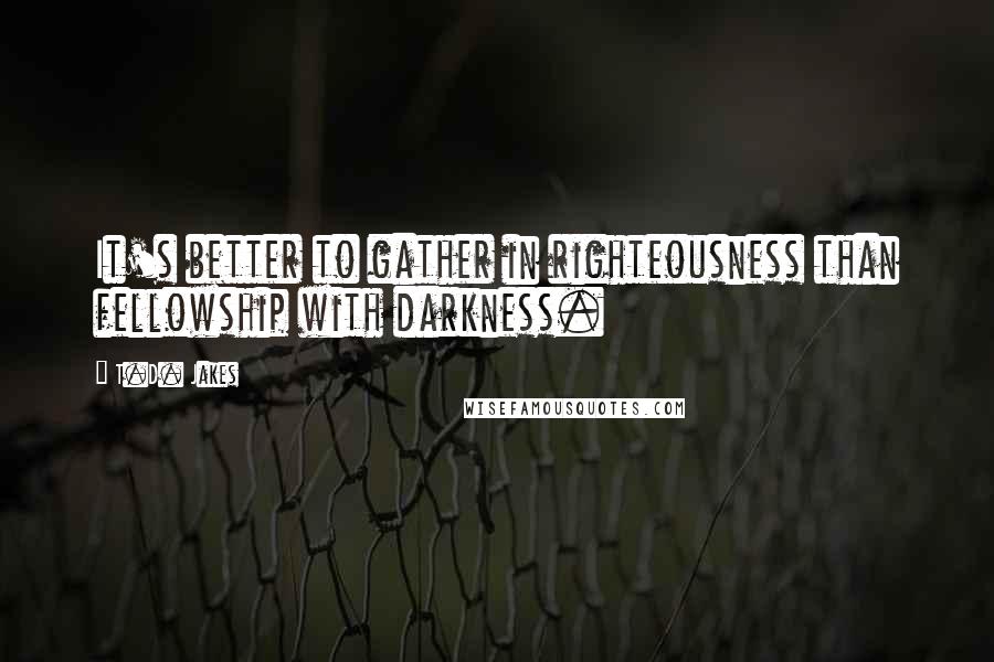T.D. Jakes Quotes: It's better to gather in righteousness than fellowship with darkness.