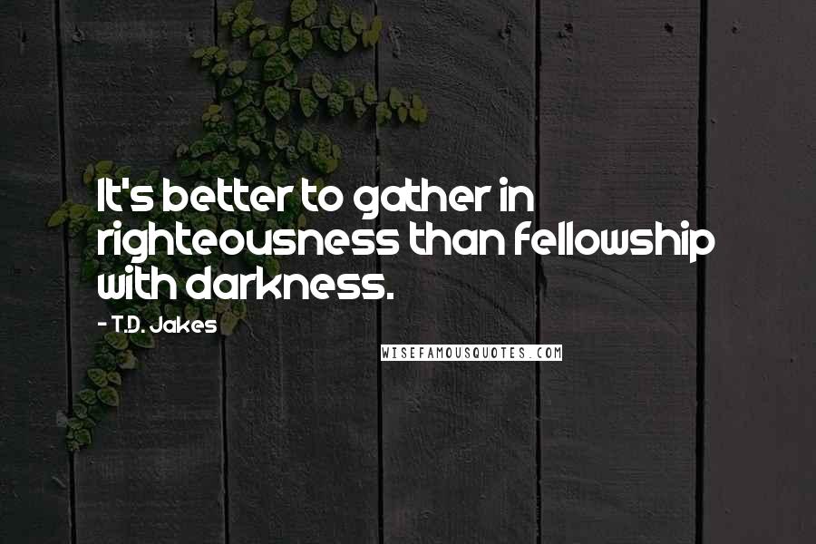 T.D. Jakes Quotes: It's better to gather in righteousness than fellowship with darkness.