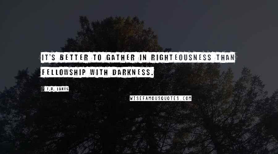 T.D. Jakes Quotes: It's better to gather in righteousness than fellowship with darkness.