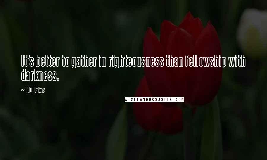 T.D. Jakes Quotes: It's better to gather in righteousness than fellowship with darkness.