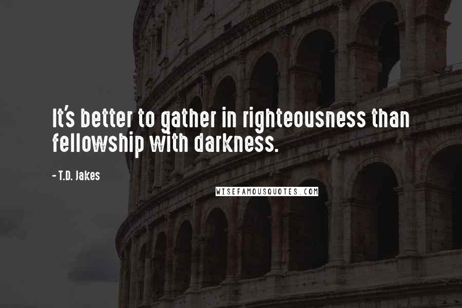 T.D. Jakes Quotes: It's better to gather in righteousness than fellowship with darkness.
