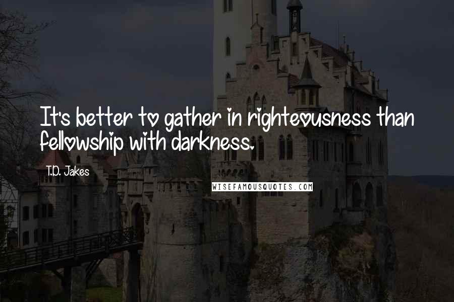 T.D. Jakes Quotes: It's better to gather in righteousness than fellowship with darkness.