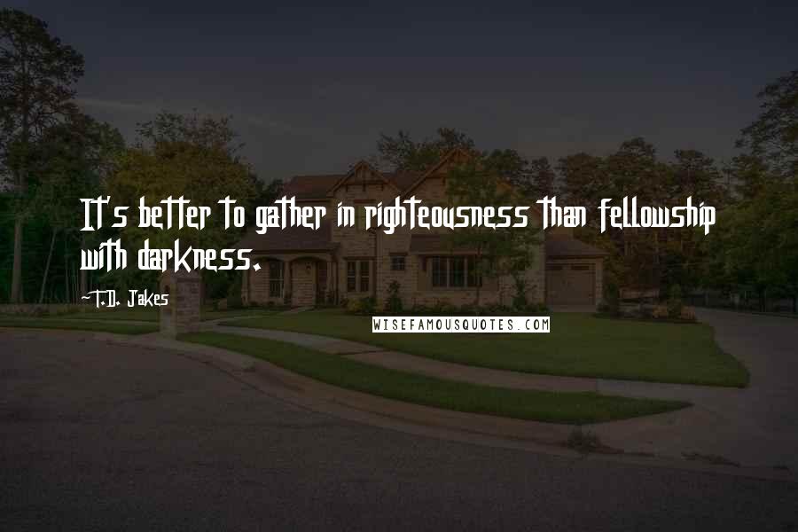 T.D. Jakes Quotes: It's better to gather in righteousness than fellowship with darkness.