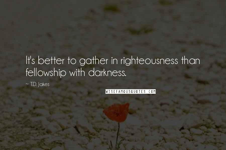 T.D. Jakes Quotes: It's better to gather in righteousness than fellowship with darkness.