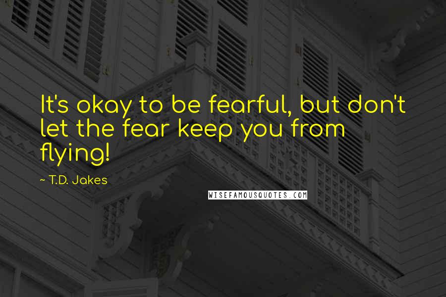 T.D. Jakes Quotes: It's okay to be fearful, but don't let the fear keep you from flying!