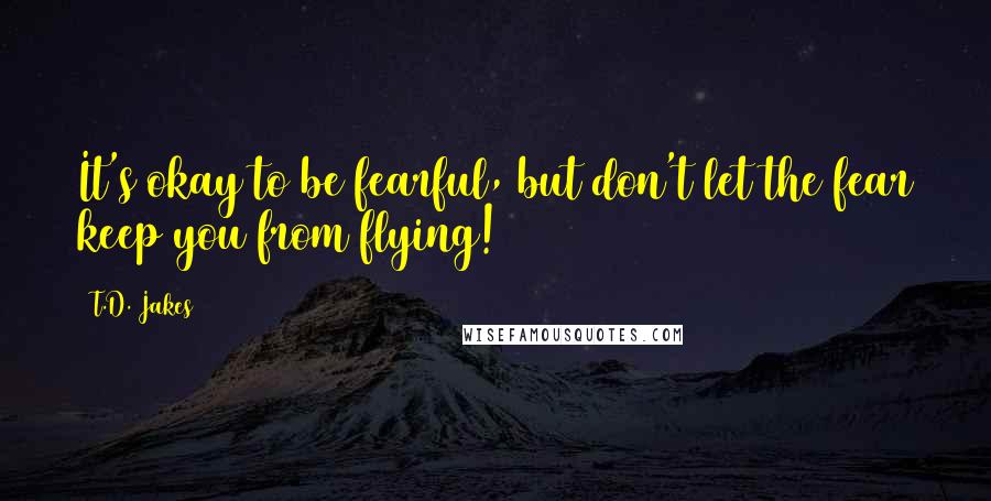 T.D. Jakes Quotes: It's okay to be fearful, but don't let the fear keep you from flying!