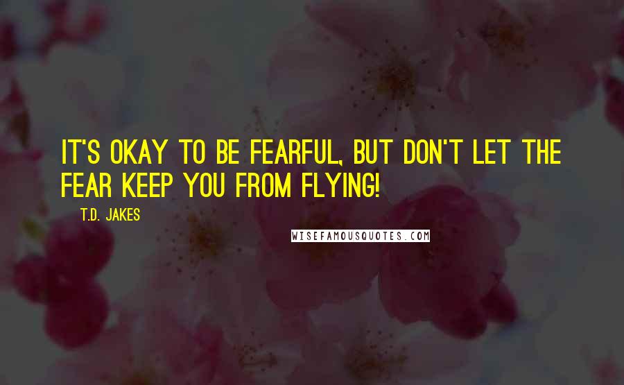 T.D. Jakes Quotes: It's okay to be fearful, but don't let the fear keep you from flying!