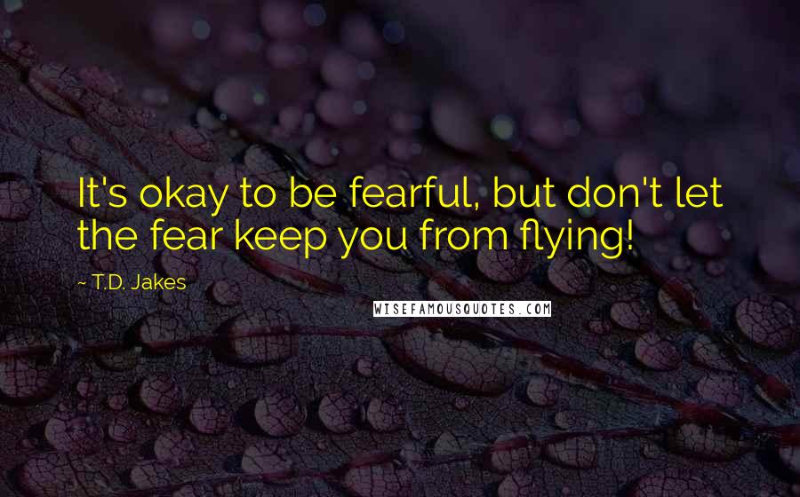 T.D. Jakes Quotes: It's okay to be fearful, but don't let the fear keep you from flying!