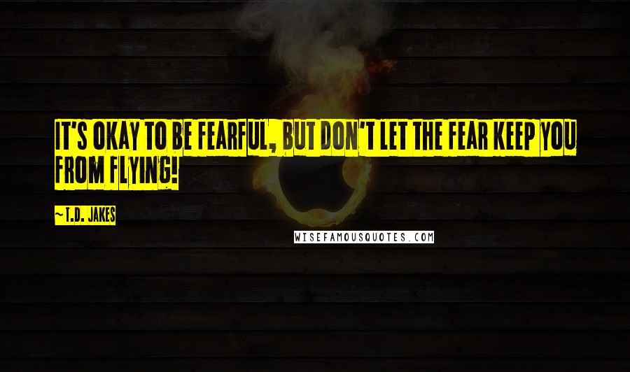 T.D. Jakes Quotes: It's okay to be fearful, but don't let the fear keep you from flying!