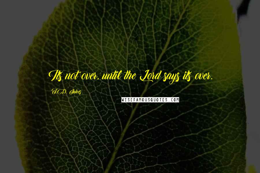 T.D. Jakes Quotes: Its not over, until the Lord says its over.