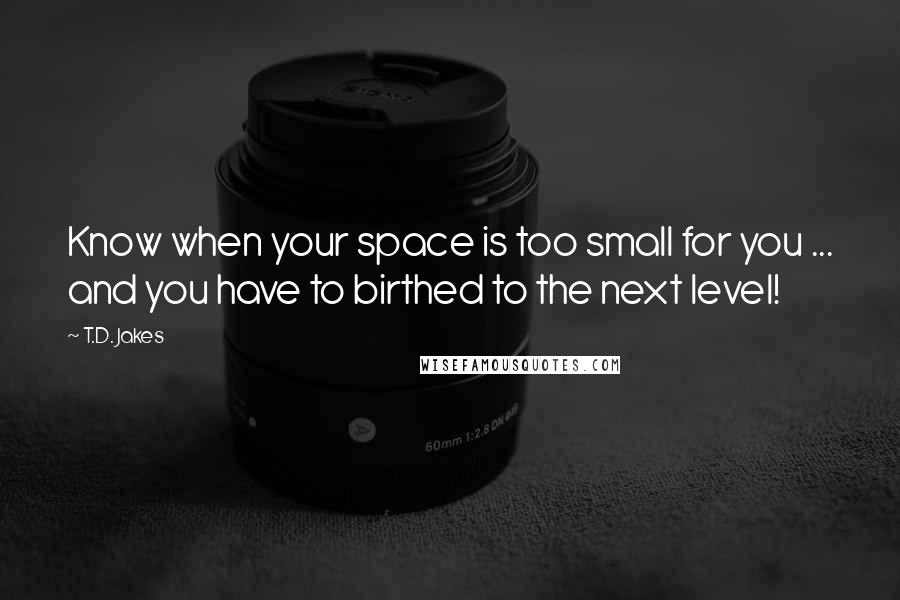 T.D. Jakes Quotes: Know when your space is too small for you ... and you have to birthed to the next level!